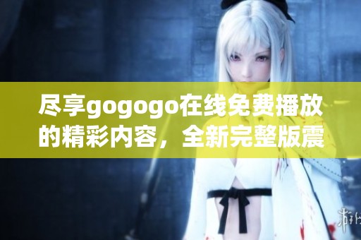 尽享gogogo在线免费播放的精彩内容，全新完整版震撼上线！
