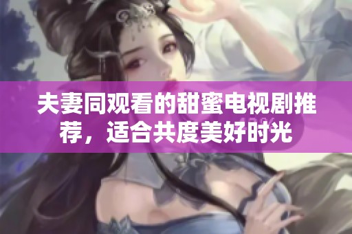 夫妻同观看的甜蜜电视剧推荐，适合共度美好时光