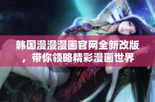 韩国漫漫漫画官网全新改版，带你领略精彩漫画世界