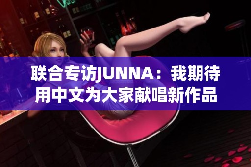 联合专访JUNNA：我期待用中文为大家献唱新作品