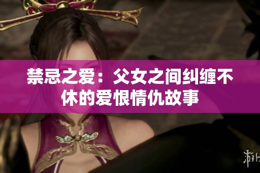 禁忌之爱：父女之间纠缠不休的爱恨情仇故事