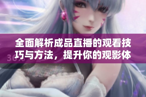 全面解析成品直播的观看技巧与方法，提升你的观影体验