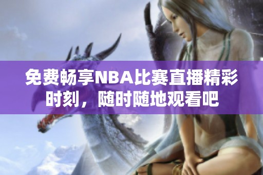 免费畅享NBA比赛直播精彩时刻，随时随地观看吧