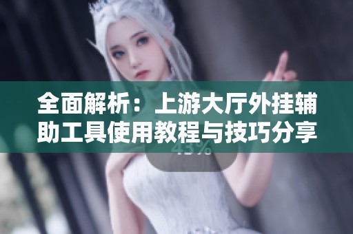 全面解析：上游大厅外挂辅助工具使用教程与技巧分享