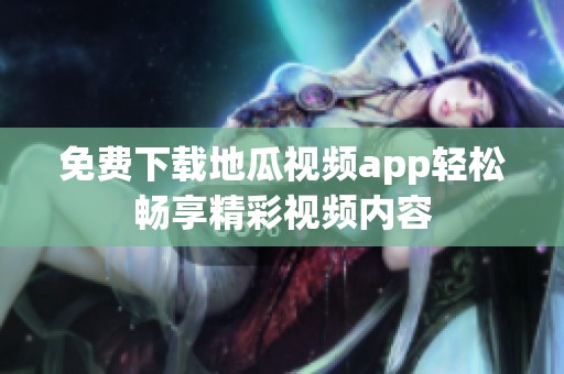 免费下载地瓜视频app轻松畅享精彩视频内容