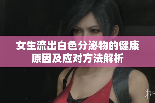 女生流出白色分泌物的健康原因及应对方法解析