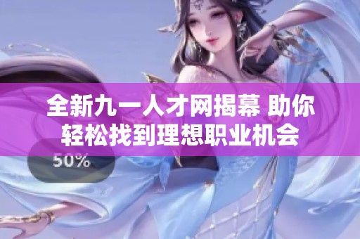 全新九一人才网揭幕 助你轻松找到理想职业机会