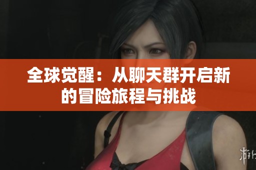 全球觉醒：从聊天群开启新的冒险旅程与挑战