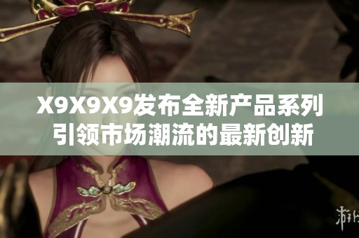 X9X9X9发布全新产品系列 引领市场潮流的最新创新