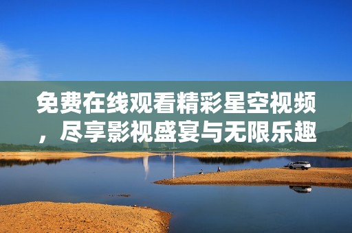 免费在线观看精彩星空视频，尽享影视盛宴与无限乐趣