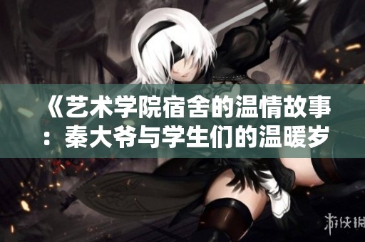 《艺术学院宿舍的温情故事：秦大爷与学生们的温暖岁月》