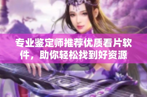 专业鉴定师推荐优质看片软件，助你轻松找到好资源