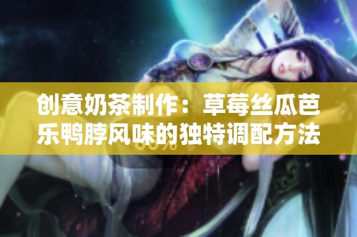 创意奶茶制作：草莓丝瓜芭乐鸭脖风味的独特调配方法