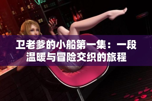 卫老爹的小船第一集：一段温暖与冒险交织的旅程