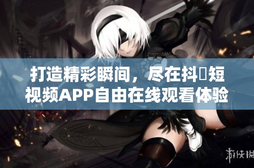 打造精彩瞬间，尽在抖抈短视频APP自由在线观看体验