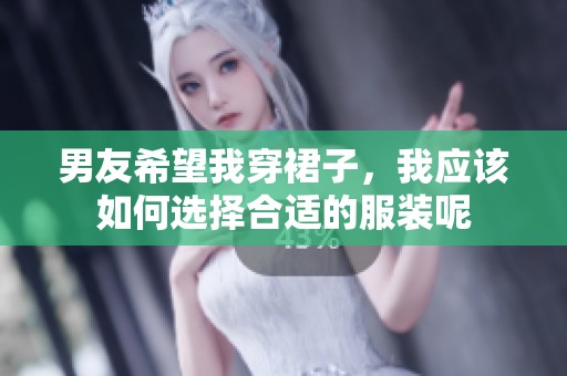 男友希望我穿裙子，我应该如何选择合适的服装呢