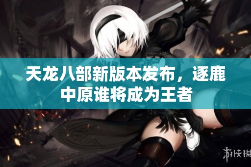 天龙八部新版本发布，逐鹿中原谁将成为王者