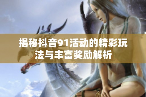 揭秘抖音91活动的精彩玩法与丰富奖励解析