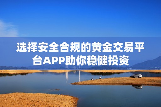 选择安全合规的黄金交易平台APP助你稳健投资