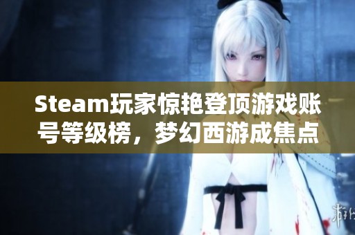 Steam玩家惊艳登顶游戏账号等级榜，梦幻西游成焦点