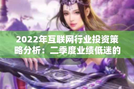 2022年互联网行业投资策略分析：二季度业绩低迷的应对之道