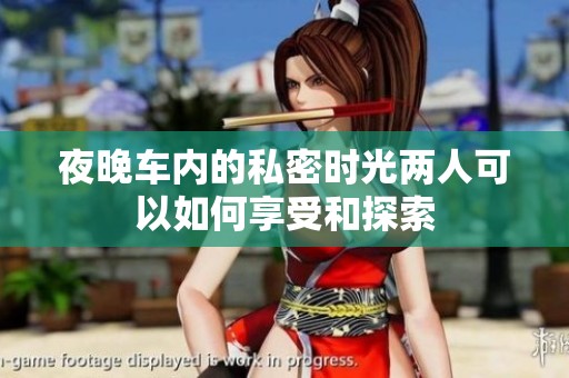 夜晚车内的私密时光两人可以如何享受和探索