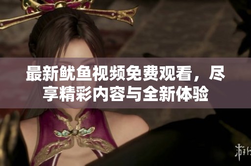 最新鱿鱼视频免费观看，尽享精彩内容与全新体验