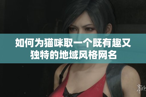 如何为猫咪取一个既有趣又独特的地域风格网名
