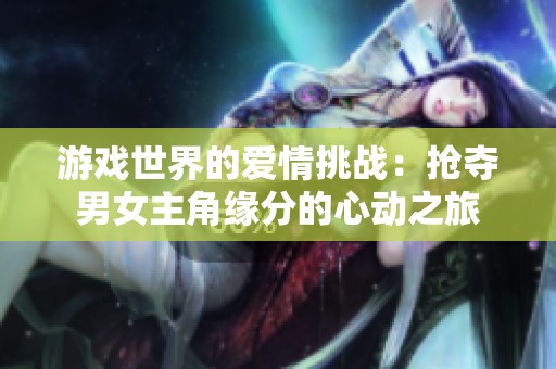游戏世界的爱情挑战：抢夺男女主角缘分的心动之旅