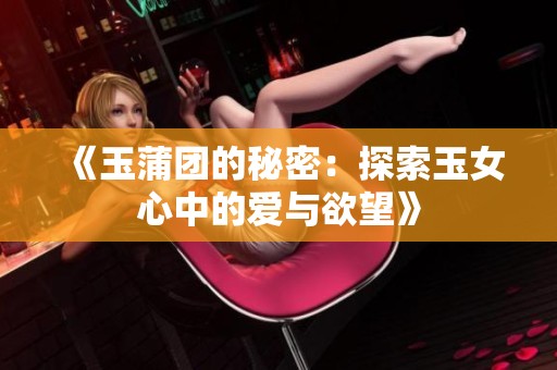 《玉蒲团的秘密：探索玉女心中的爱与欲望》