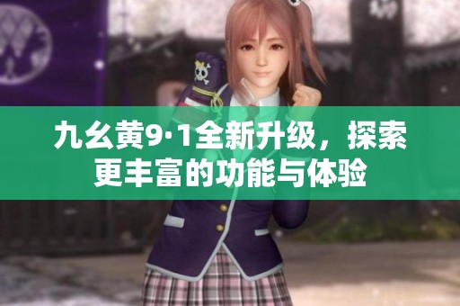 九幺黄9·1全新升级，探索更丰富的功能与体验