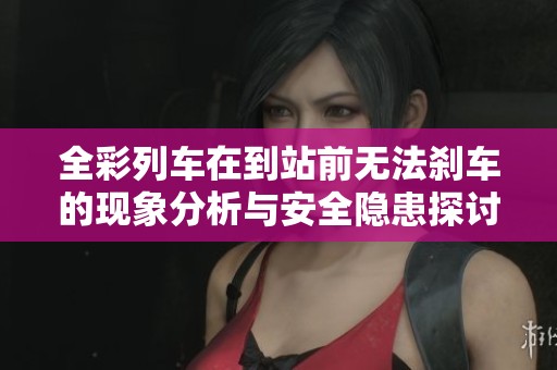 全彩列车在到站前无法刹车的现象分析与安全隐患探讨