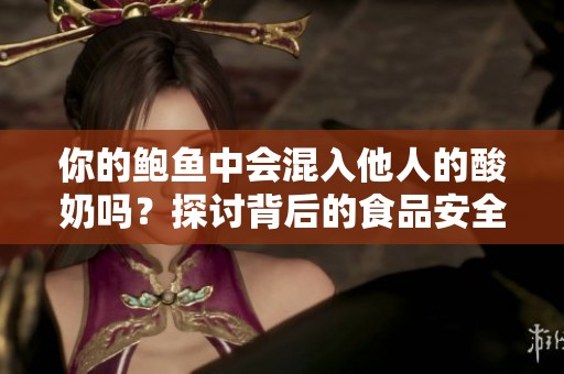 你的鲍鱼中会混入他人的酸奶吗？探讨背后的食品安全隐患