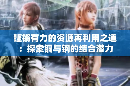 铿锵有力的资源再利用之道：探索铜与钢的结合潜力