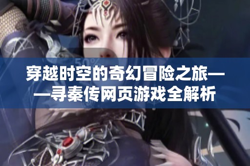 穿越时空的奇幻冒险之旅——寻秦传网页游戏全解析