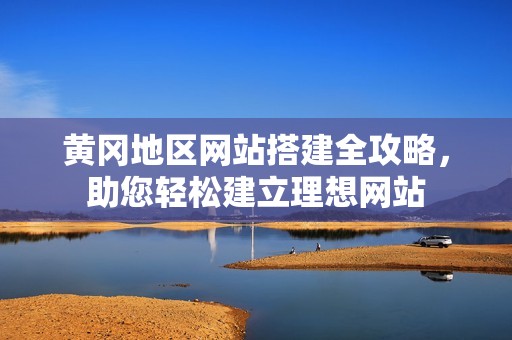 黄冈地区网站搭建全攻略，助您轻松建立理想网站