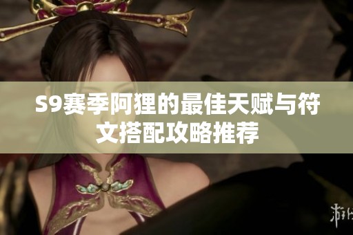 S9赛季阿狸的最佳天赋与符文搭配攻略推荐