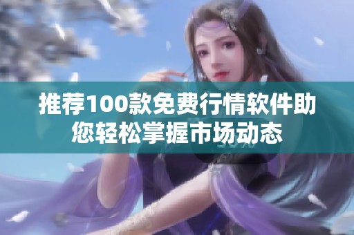 推荐100款免费行情软件助您轻松掌握市场动态
