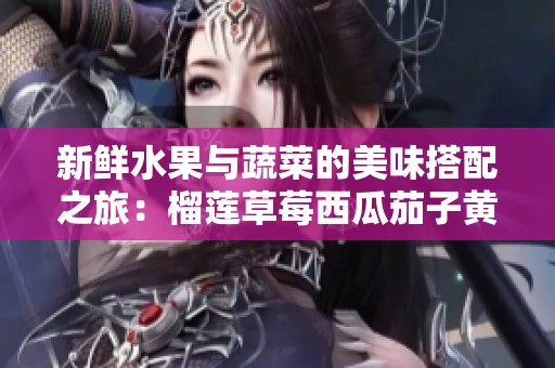 新鲜水果与蔬菜的美味搭配之旅：榴莲草莓西瓜茄子黄瓜解析