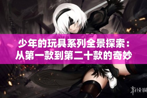 少年的玩具系列全景探索：从第一款到第二十款的奇妙历程