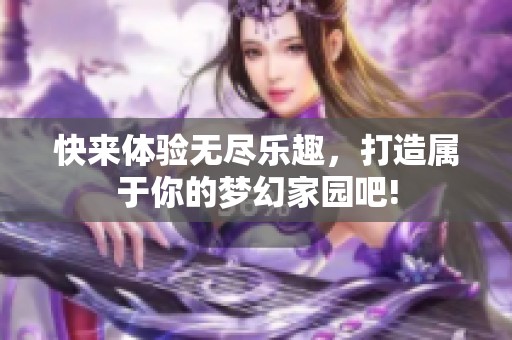 快来体验无尽乐趣，打造属于你的梦幻家园吧!