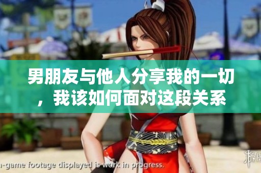 男朋友与他人分享我的一切，我该如何面对这段关系