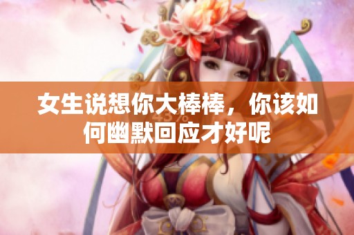 女生说想你大棒棒，你该如何幽默回应才好呢