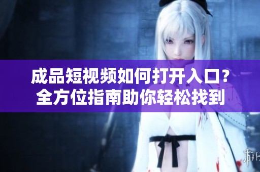 成品短视频如何打开入口？全方位指南助你轻松找到