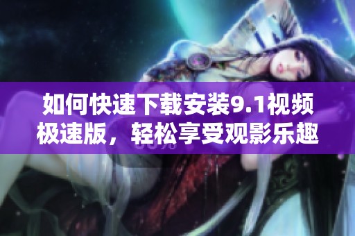 如何快速下载安装9.1视频极速版，轻松享受观影乐趣