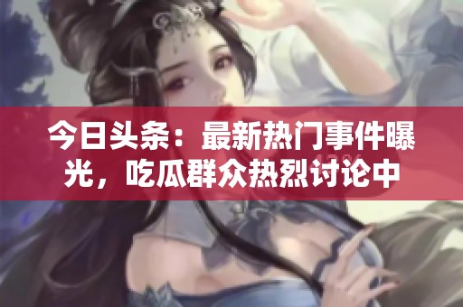 今日头条：最新热门事件曝光，吃瓜群众热烈讨论中