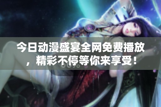 今日动漫盛宴全网免费播放，精彩不停等你来享受！