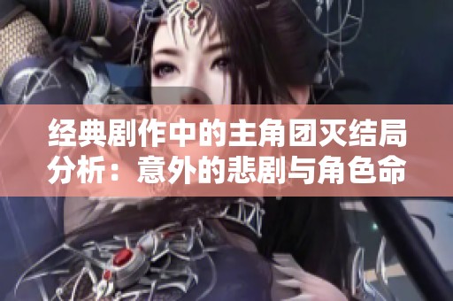 经典剧作中的主角团灭结局分析：意外的悲剧与角色命运的终结