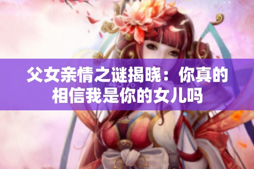 父女亲情之谜揭晓：你真的相信我是你的女儿吗