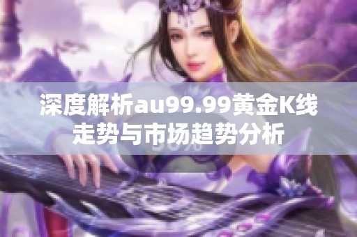 深度解析au99.99黄金K线走势与市场趋势分析